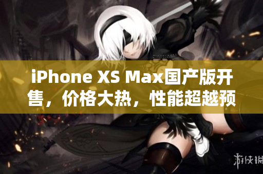 iPhone XS Max国产版开售，价格大热，性能超越预期