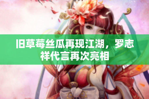 旧草莓丝瓜再现江湖，罗志祥代言再次亮相