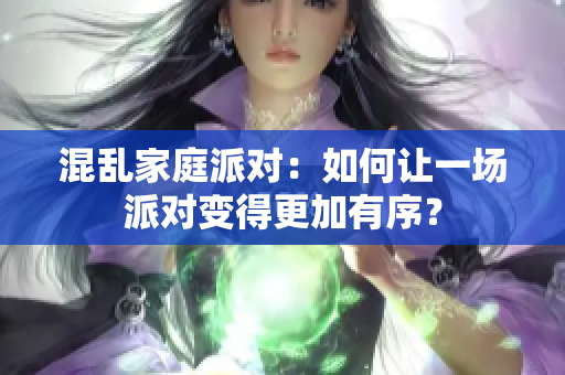 混乱家庭派对：如何让一场派对变得更加有序？