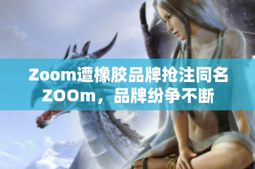 Zoom遭橡胶品牌抢注同名ZOOm，品牌纷争不断