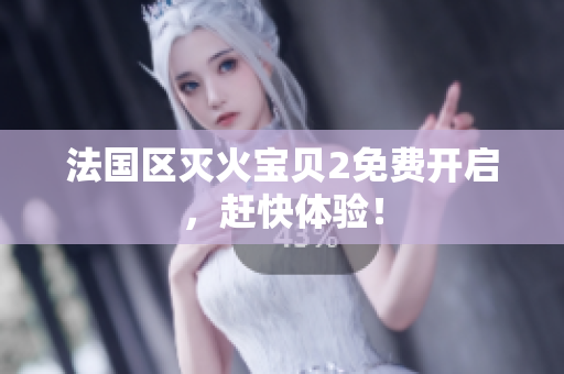 法国区灭火宝贝2免费开启，赶快体验！