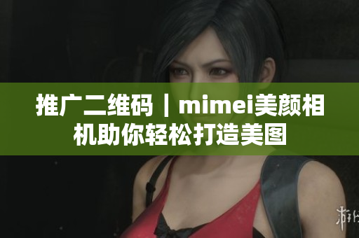 推广二维码｜mimei美颜相机助你轻松打造美图