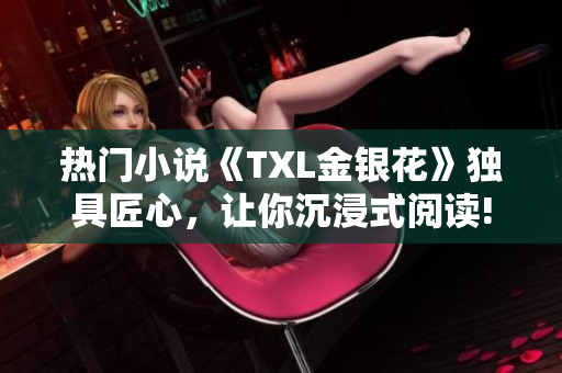 热门小说《TXL金银花》独具匠心，让你沉浸式阅读!