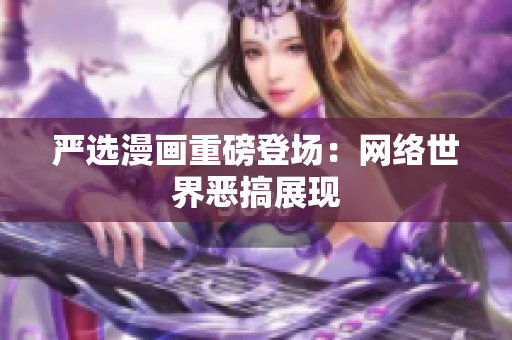 严选漫画重磅登场：网络世界恶搞展现