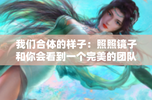 我们合体的样子：照照镜子和你会看到一个完美的团队！