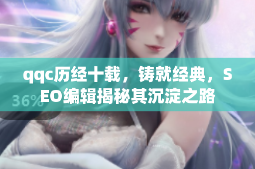 qqc历经十载，铸就经典，SEO编辑揭秘其沉淀之路