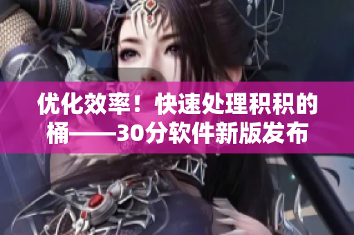 优化效率！快速处理积积的桶——30分软件新版发布