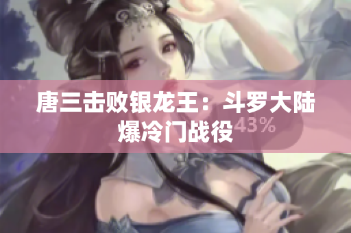 唐三击败银龙王：斗罗大陆爆冷门战役