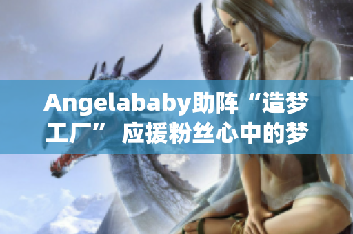 Angelababy助阵“造梦工厂” 应援粉丝心中的梦想