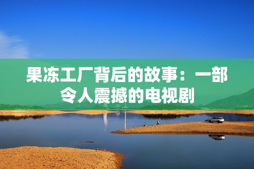 果冻工厂背后的故事：一部令人震撼的电视剧