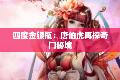 四度金银瓶：唐伯虎再探奇门秘境