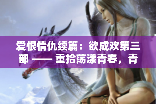 爱恨情仇续篇：欲成欢第三部 —— 重拾荡漾青春，青涩爱恋浪漫续编