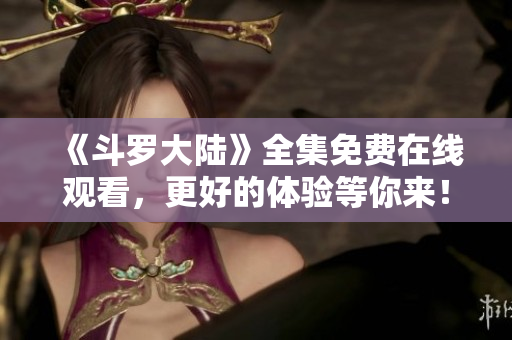 《斗罗大陆》全集免费在线观看，更好的体验等你来！