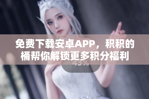 免费下载安卓APP，积积的桶帮你解锁更多积分福利