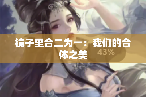 镜子里合二为一：我们的合体之美