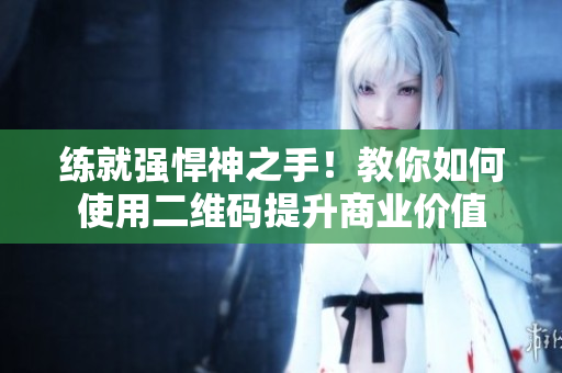 练就强悍神之手！教你如何使用二维码提升商业价值