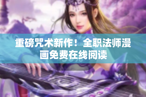 重磅咒术新作！全职法师漫画免费在线阅读