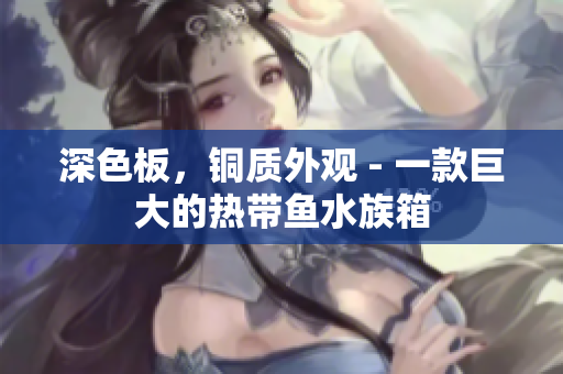 深色板，铜质外观 - 一款巨大的热带鱼水族箱