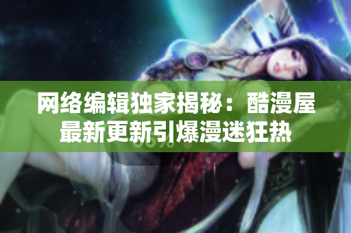 网络编辑独家揭秘：酷漫屋最新更新引爆漫迷狂热