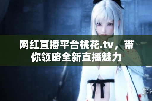 网红直播平台桃花.tv，带你领略全新直播魅力