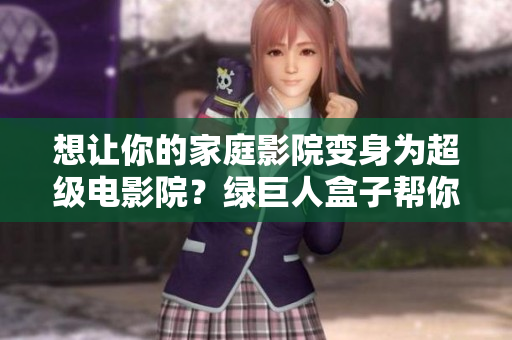想让你的家庭影院变身为超级电影院？绿巨人盒子帮你实现！