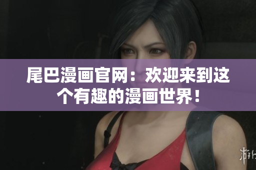 尾巴漫画官网：欢迎来到这个有趣的漫画世界！