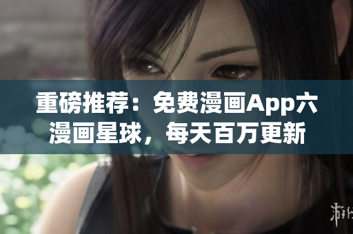 重磅推荐：免费漫画App六漫画星球，每天百万更新