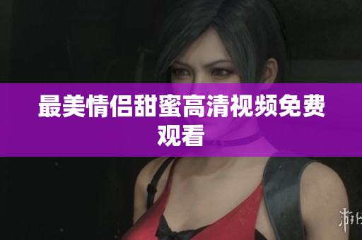最美情侣甜蜜高清视频免费观看