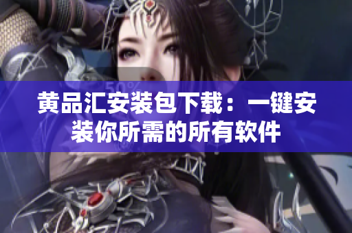 黄品汇安装包下载：一键安装你所需的所有软件