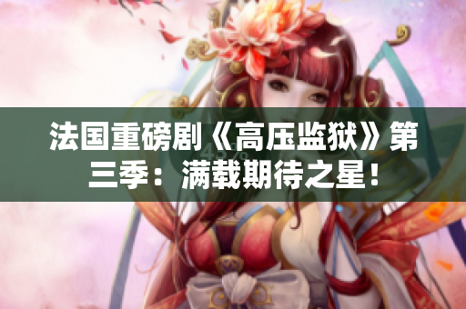 法国重磅剧《高压监狱》第三季：满载期待之星！