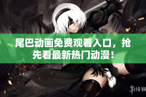 尾巴动画免费观看入口，抢先看最新热门动漫！