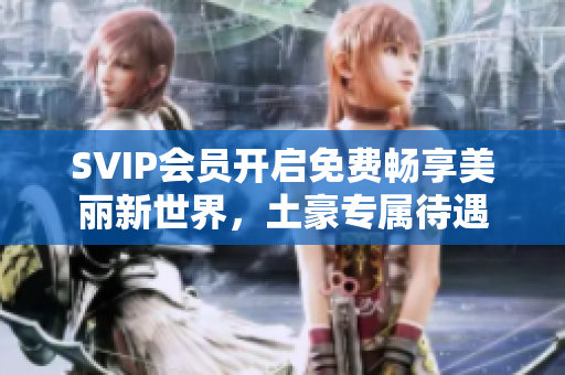 SVIP会员开启免费畅享美丽新世界，土豪专属待遇