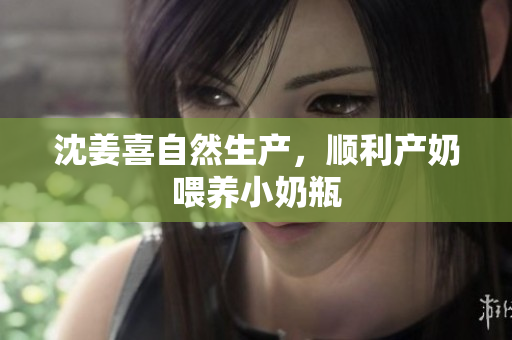 沈姜喜自然生产，顺利产奶喂养小奶瓶