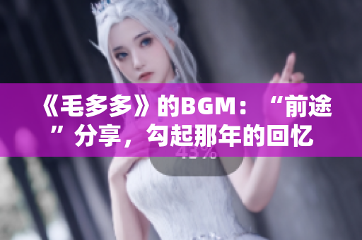 《毛多多》的BGM：“前途”分享，勾起那年的回忆