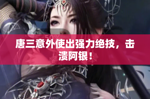 唐三意外使出强力绝技，击溃阿银！
