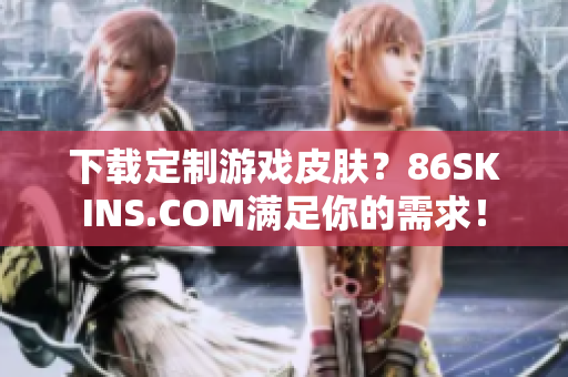 下载定制游戏皮肤？86SKINS.COM满足你的需求！