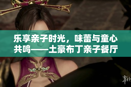 乐享亲子时光，味蕾与童心共鸣——土豪布丁亲子餐厅漫画