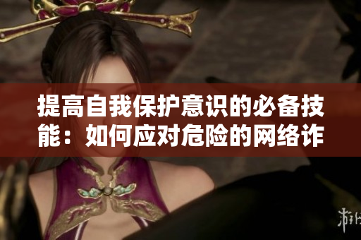 提高自我保护意识的必备技能：如何应对危险的网络诈骗