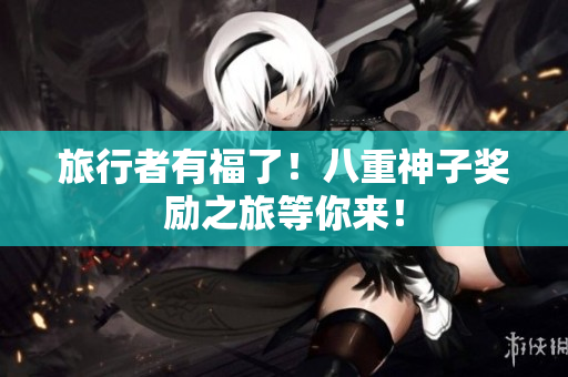 旅行者有福了！八重神子奖励之旅等你来！