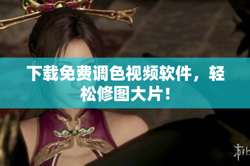 下载免费调色视频软件，轻松修图大片！