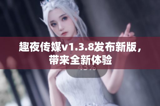 趣夜传媒v1.3.8发布新版，带来全新体验