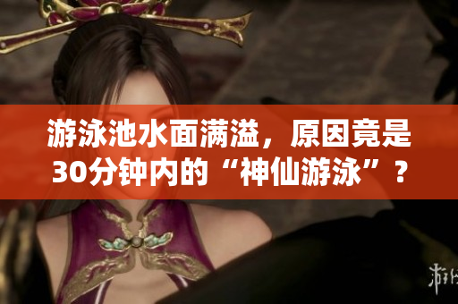 游泳池水面满溢，原因竟是30分钟内的“神仙游泳”？！