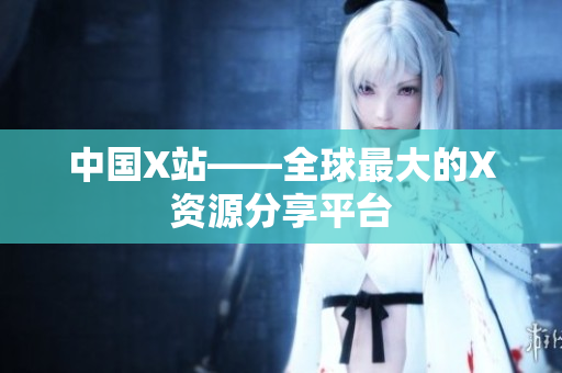 中国X站——全球最大的X资源分享平台