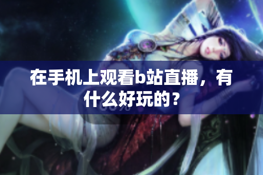 在手机上观看b站直播，有什么好玩的？