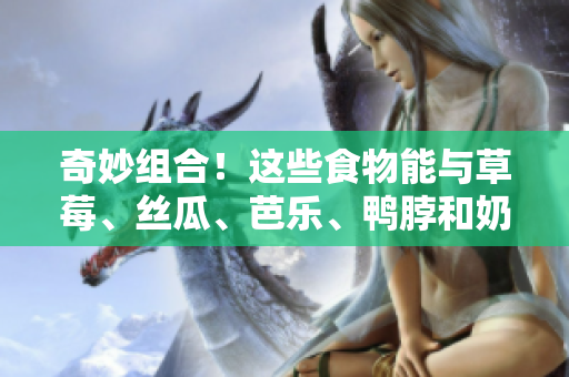 奇妙组合！这些食物能与草莓、丝瓜、芭乐、鸭脖和奶茶搭配