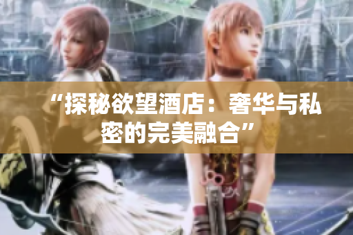“探秘欲望酒店：奢华与私密的完美融合”