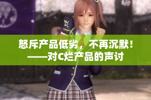怒斥产品低劣，不再沉默！——对C烂产品的声讨