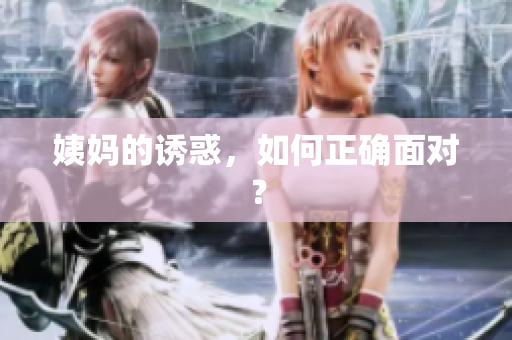姨妈的诱惑，如何正确面对？