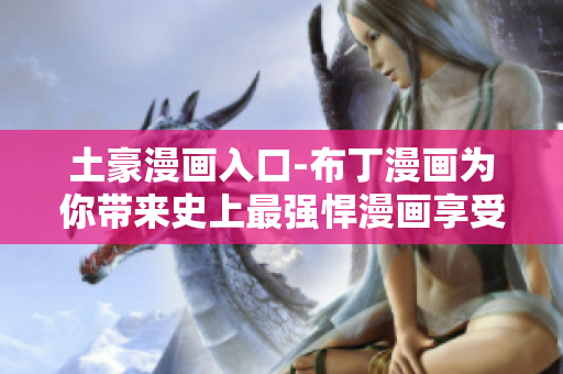 土豪漫画入口-布丁漫画为你带来史上最强悍漫画享受