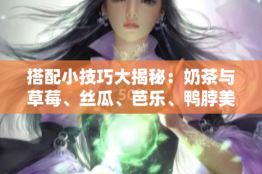 搭配小技巧大揭秘：奶茶与草莓、丝瓜、芭乐、鸭脖美食的完美组合!
